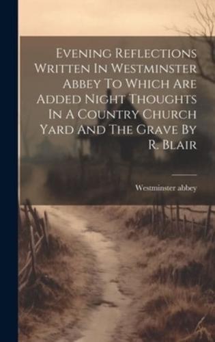 Evening Reflections Written In Westminster Abbey To Which Are Added Night Thoughts In A Country Church Yard And The Grave By R. Blair