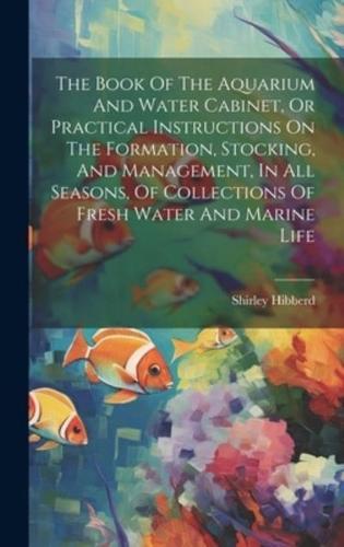 The Book Of The Aquarium And Water Cabinet, Or Practical Instructions On The Formation, Stocking, And Management, In All Seasons, Of Collections Of Fresh Water And Marine Life