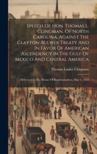 Speech Of Hon. Thomas L. Clingman, Of North Carolina, Against The Clayton-Bulwer Treaty And In Favor Of American Ascendency In The Gulf Of Mexico And Central America