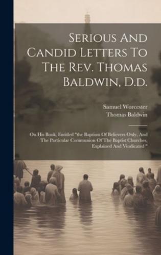 Serious And Candid Letters To The Rev. Thomas Baldwin, D.d.