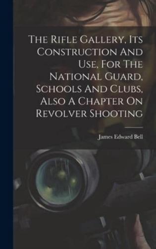 The Rifle Gallery, Its Construction And Use, For The National Guard, Schools And Clubs, Also A Chapter On Revolver Shooting