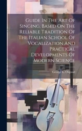 Guide In The Art Of Singing, Based On The Reliable Tradition Of The Italian School Of Vocalization And Practical Developments Of Modern Science