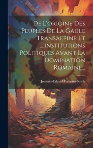 De L'origine Des Peuples De La Gaule Transalpine Et ....Institutions Politiques Avant La Domination Romaine...