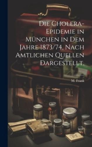 Die Cholera-Epidemie in München in Dem Jahre 1873/74, Nach Amtlichen Quellen Dargestellt.