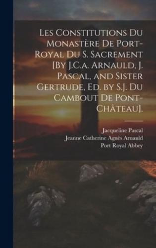 Les Constitutions Du Monastère De Port-Royal Du S. Sacrement [By J.C.a. Arnauld, J. Pascal, and Sister Gertrude, Ed. By S.J. Du Cambout De Pont-Château].