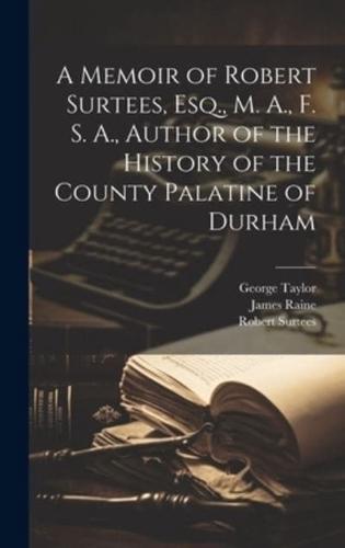 A Memoir of Robert Surtees, Esq., M. A., F. S. A., Author of the History of the County Palatine of Durham