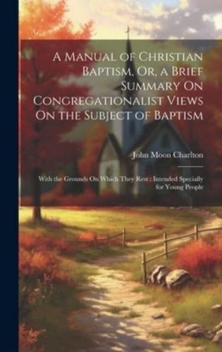 A Manual of Christian Baptism, Or, a Brief Summary On Congregationalist Views On the Subject of Baptism