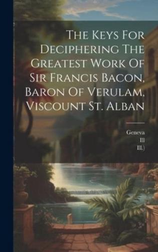 The Keys For Deciphering The Greatest Work Of Sir Francis Bacon, Baron Of Verulam, Viscount St. Alban