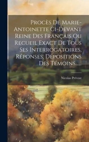 Procès De Marie-Antoinette Ci-Devant Reine Des Français Ou Recueil Exact De Tous Ses Interrogatoires, Réponses, Dépositions Des Témoins......