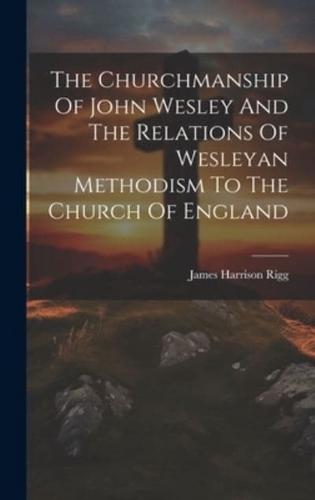 The Churchmanship Of John Wesley And The Relations Of Wesleyan Methodism To The Church Of England