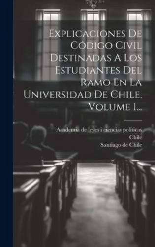 Explicaciones De Código Civil Destinadas A Los Estudiantes Del Ramo En La Universidad De Chile, Volume 1...