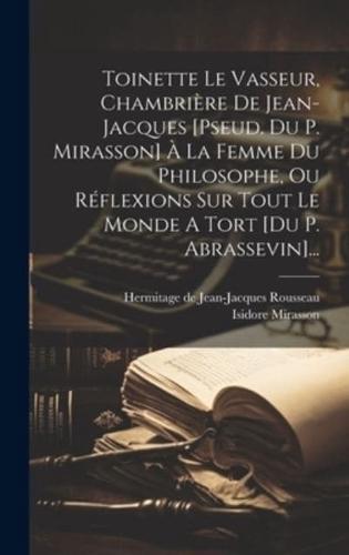 Toinette Le Vasseur, Chambrière De Jean-Jacques [Pseud. Du P. Mirasson] À La Femme Du Philosophe, Ou Réflexions Sur Tout Le Monde A Tort [Du P. Abrassevin]...