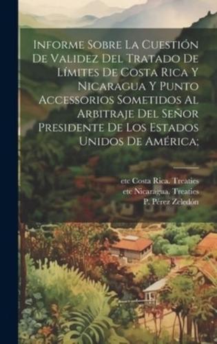 Informe Sobre La Cuestión De Validez Del Tratado De Límites De Costa Rica Y Nicaragua Y Punto Accessorios Sometidos Al Arbitraje Del Señor Presidente De Los Estados Unidos De América;