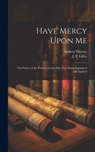 Have Mercy Upon Me; the Prayer of the Penitent in the Fifty-First Psalm Explained and Applied