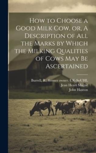 How to Choose a Good Milk Cow, or, A Description of All the Marks by Which the Milking Qualities of Cows May Be Ascertained