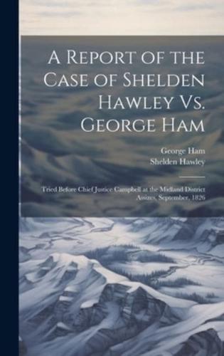 A Report of the Case of Shelden Hawley Vs. George Ham [Microform]