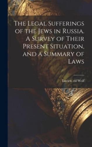 The Legal Sufferings of the Jews in Russia. A Survey of Their Present Situation, and a Summary of Laws
