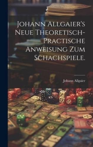 Johann Allgaier's Neue Theoretisch-Practische Anweisung Zum Schachspiele.