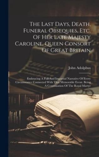 The Last Days, Death, Funeral Obsequies, Etc. Of Her Late Majesty Caroline, Queen Consort Of Great Britain