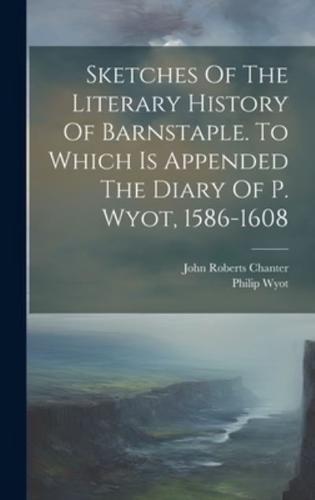 Sketches Of The Literary History Of Barnstaple. To Which Is Appended The Diary Of P. Wyot, 1586-1608