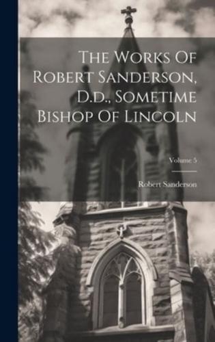 The Works Of Robert Sanderson, D.d., Sometime Bishop Of Lincoln; Volume 5