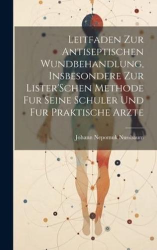 Leitfaden Zur Antiseptischen Wundbehandlung, Insbesondere Zur Lister'Schen Methode Fur Seine Schuler Und Fur Praktische Arzte