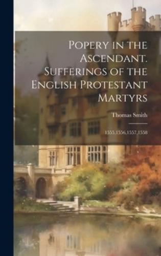 Popery in the Ascendant. Sufferings of the English Protestant Martyrs; 1555,1556,1557,1558