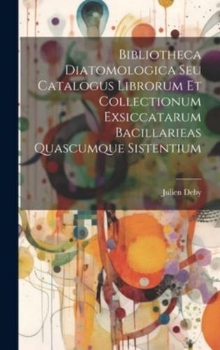 Bibliotheca Diatomologica Seu Catalogus Librorum Et Collectionum Exsiccatarum Bacillarieas Quascumque Sistentium