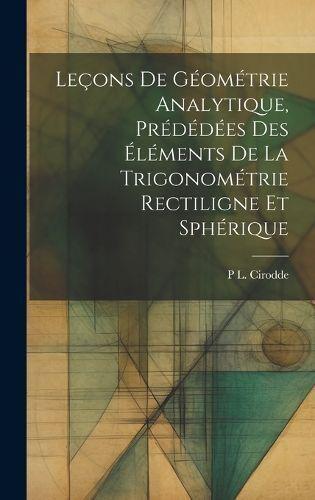 Leçons De Géométrie Analytique, Prédédées Des Éléments De La Trigonométrie Rectiligne Et Sphérique