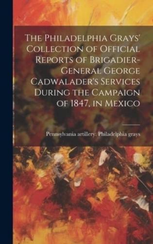 The Philadelphia Grays' Collection of Official Reports of Brigadier-General George Cadwalader's Services During the Campaign of 1847, in Mexico