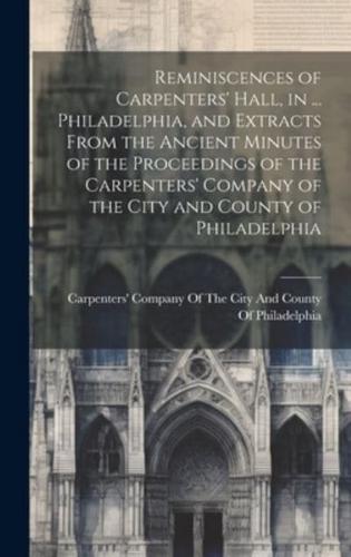 Reminiscences of Carpenters' Hall, in ... Philadelphia, and Extracts From the Ancient Minutes of the Proceedings of the Carpenters' Company of the City and County of Philadelphia