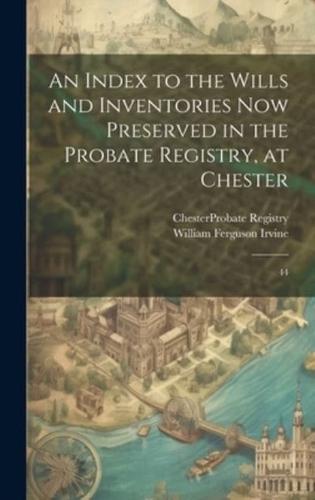 An Index to the Wills and Inventories Now Preserved in the Probate Registry, at Chester