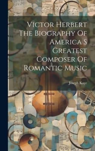 Victor Herbert The Biography Of America S Greatest Composer Of Romantic Music