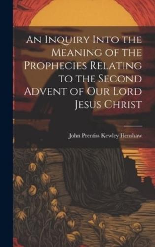 An Inquiry Into the Meaning of the Prophecies Relating to the Second Advent of Our Lord Jesus Christ