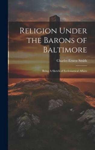 Religion Under the Barons of Baltimore; Being A Sketch of Ecclesiastical Affairs