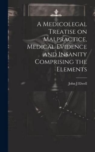 A Medicolegal Treatise on Malpractice, Medical Evidence and Insanity Comprising the Elements