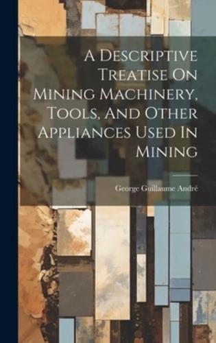 A Descriptive Treatise On Mining Machinery, Tools, And Other Appliances Used In Mining