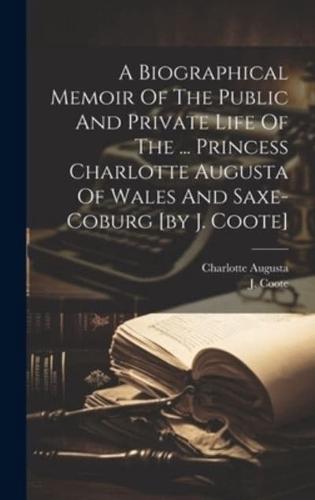 A Biographical Memoir Of The Public And Private Life Of The ... Princess Charlotte Augusta Of Wales And Saxe-Coburg [By J. Coote]