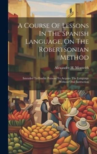 A Course Of Lessons In The Spanish Language, On The Robertsonian Method