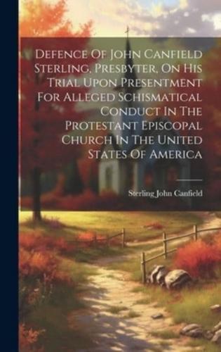 Defence Of John Canfield Sterling, Presbyter, On His Trial Upon Presentment For Alleged Schismatical Conduct In The Protestant Episcopal Church In The United States Of America