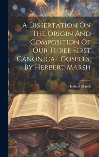 A Dissertation On The Origin And Composition Of Our Three First Canonical Gospels, By Herbert Marsh