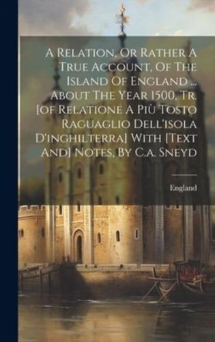 A Relation, Or Rather A True Account, Of The Island Of England ... About The Year 1500, Tr. [Of Relatione A Più Tosto Raguaglio Dell'isola D'inghilterra] With [Text And] Notes, By C.a. Sneyd