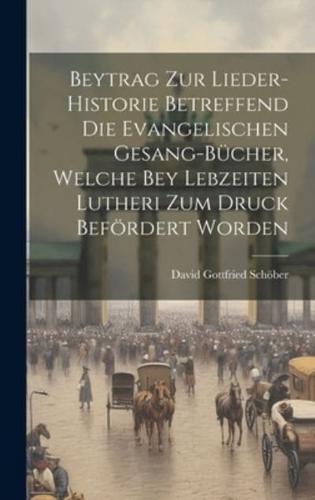Beytrag Zur Lieder-Historie Betreffend Die Evangelischen Gesang-Bücher, Welche Bey Lebzeiten Lutheri Zum Druck Befördert Worden