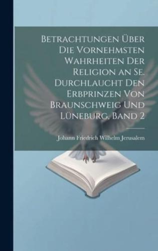 Betrachtungen Über Die Vornehmsten Wahrheiten Der Religion an Se. Durchlaucht Den Erbprinzen Von Braunschweig Und Lüneburg, Band 2