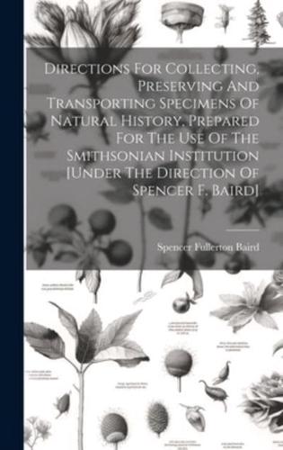 Directions For Collecting, Preserving And Transporting Specimens Of Natural History, Prepared For The Use Of The Smithsonian Institution [Under The Direction Of Spencer F. Baird]