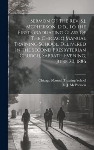 Sermon Of The Rev. S.j. Mcpherson, D.d., To The First Graduating Class Of The Chicago Manual Training School, Delivered In The Second Presbyterian Church, Sabbath Evening, June 20, 1886