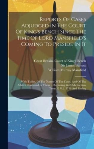 Reports Of Cases Adjudged In The Court Of King's Bench Since The Time Of Lord Mansfield's Coming To Preside In It