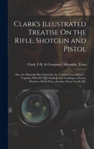 Clark's Illustrated Treatise On the Rifle, Shotgun and Pistol