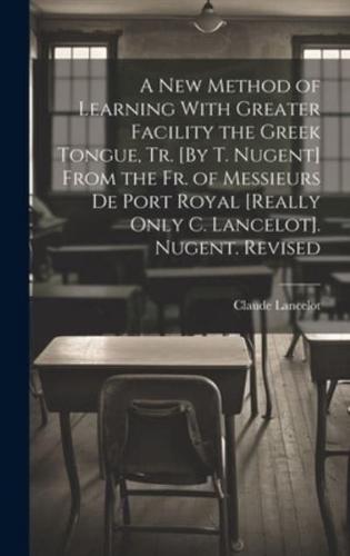 A New Method of Learning With Greater Facility the Greek Tongue, Tr. [By T. Nugent] From the Fr. Of Messieurs De Port Royal [Really Only C. Lancelot]. Nugent. Revised