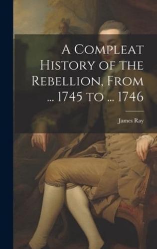 A Compleat History of the Rebellion, From ... 1745 to ... 1746